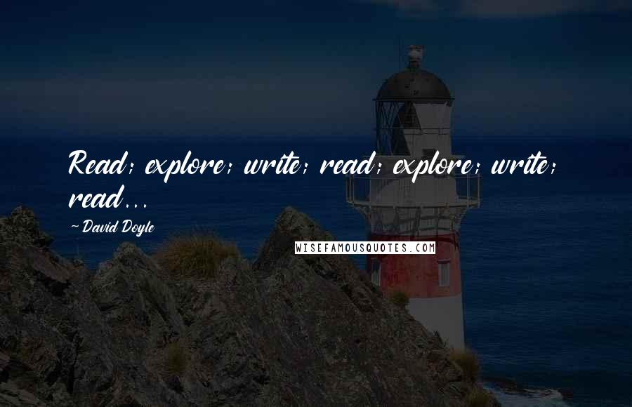 David Doyle Quotes: Read; explore; write; read; explore; write; read...