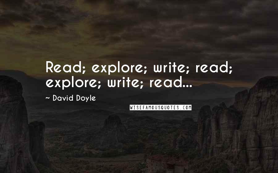 David Doyle Quotes: Read; explore; write; read; explore; write; read...