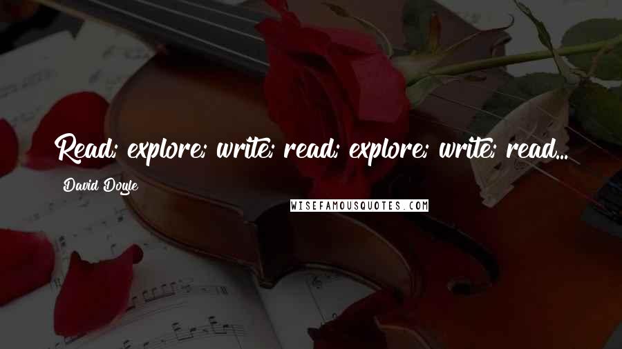 David Doyle Quotes: Read; explore; write; read; explore; write; read...