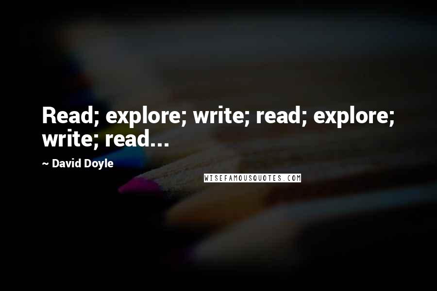 David Doyle Quotes: Read; explore; write; read; explore; write; read...