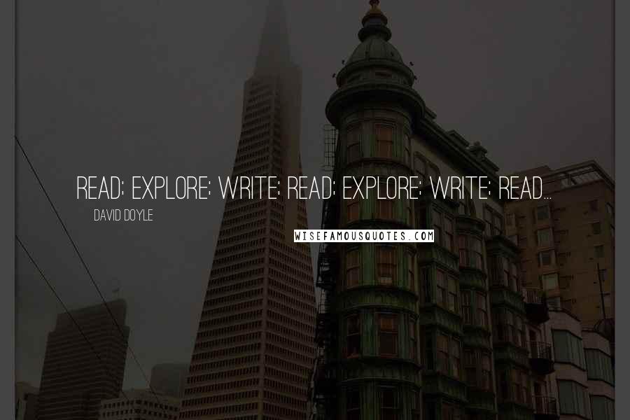 David Doyle Quotes: Read; explore; write; read; explore; write; read...