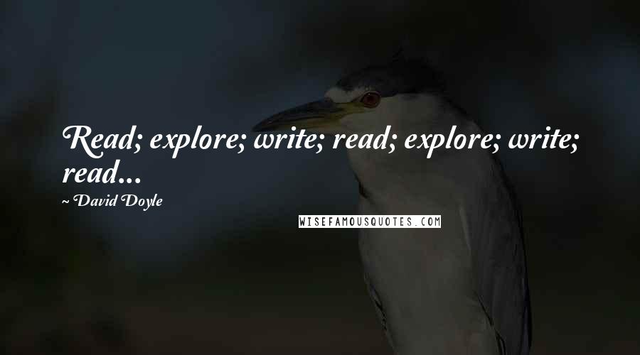 David Doyle Quotes: Read; explore; write; read; explore; write; read...