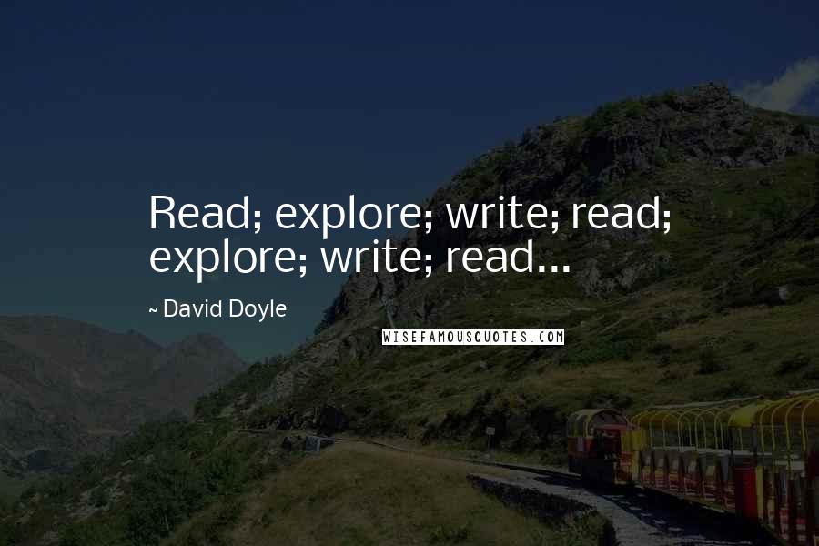 David Doyle Quotes: Read; explore; write; read; explore; write; read...