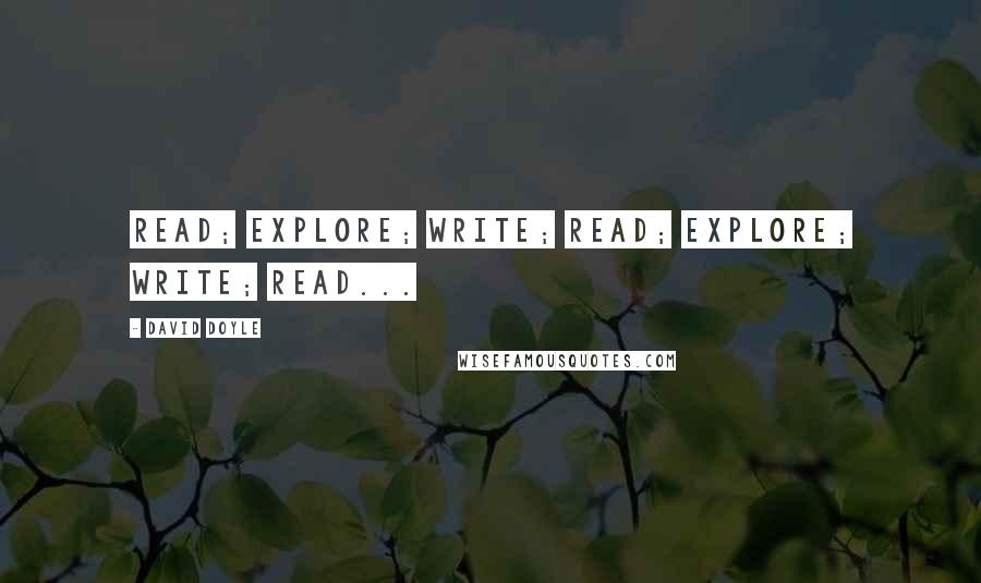 David Doyle Quotes: Read; explore; write; read; explore; write; read...