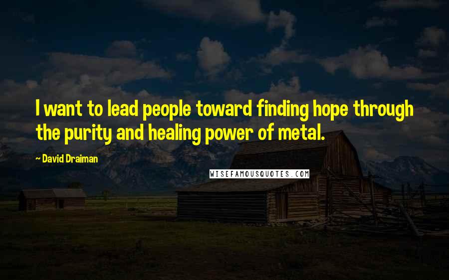 David Draiman Quotes: I want to lead people toward finding hope through the purity and healing power of metal.