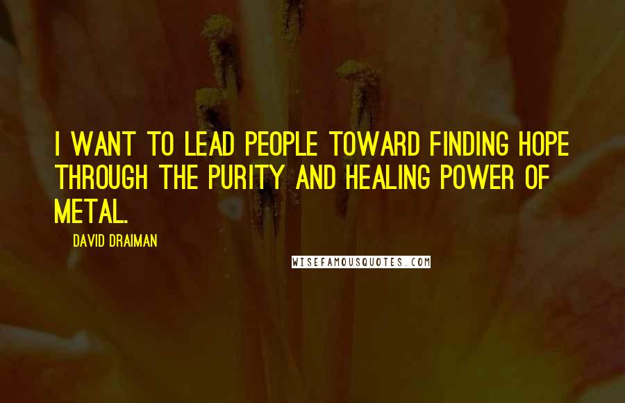 David Draiman Quotes: I want to lead people toward finding hope through the purity and healing power of metal.