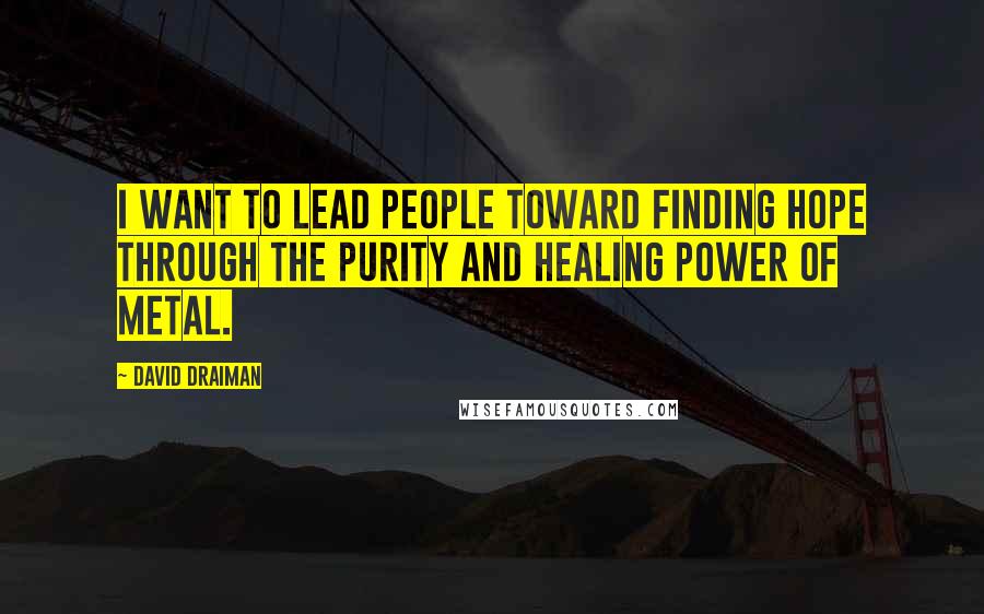 David Draiman Quotes: I want to lead people toward finding hope through the purity and healing power of metal.