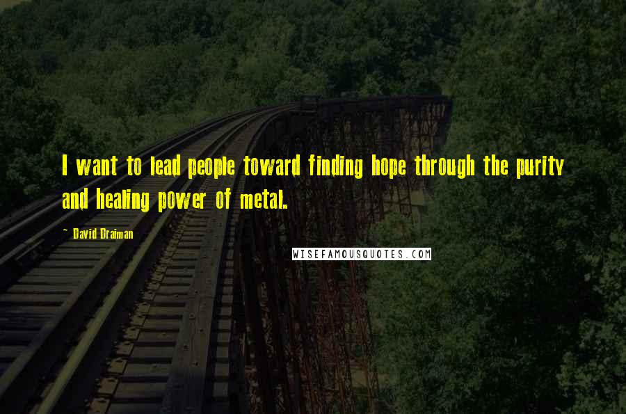 David Draiman Quotes: I want to lead people toward finding hope through the purity and healing power of metal.