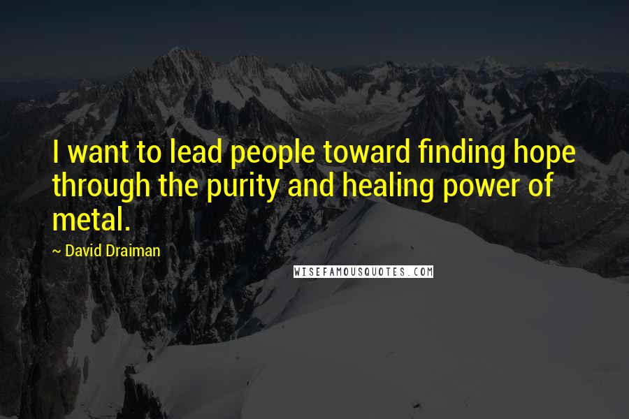 David Draiman Quotes: I want to lead people toward finding hope through the purity and healing power of metal.