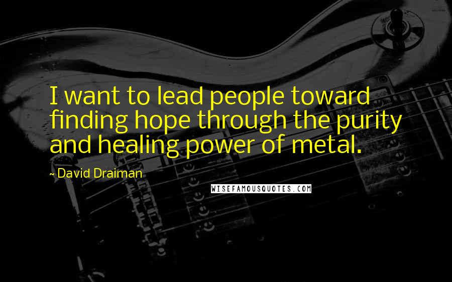 David Draiman Quotes: I want to lead people toward finding hope through the purity and healing power of metal.