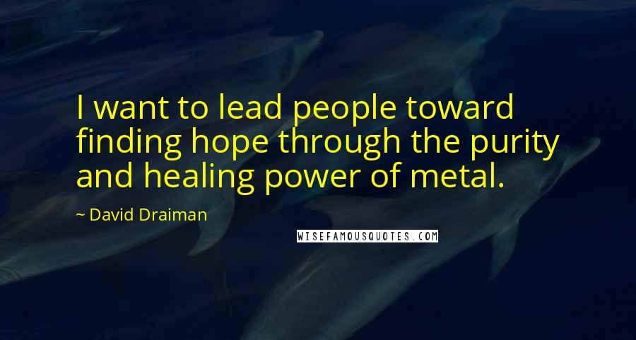 David Draiman Quotes: I want to lead people toward finding hope through the purity and healing power of metal.