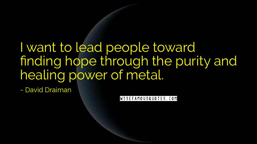 David Draiman Quotes: I want to lead people toward finding hope through the purity and healing power of metal.