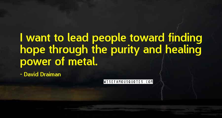 David Draiman Quotes: I want to lead people toward finding hope through the purity and healing power of metal.