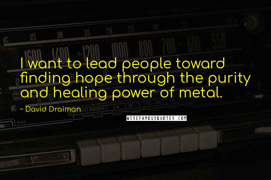 David Draiman Quotes: I want to lead people toward finding hope through the purity and healing power of metal.