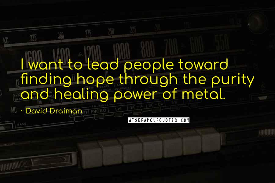 David Draiman Quotes: I want to lead people toward finding hope through the purity and healing power of metal.