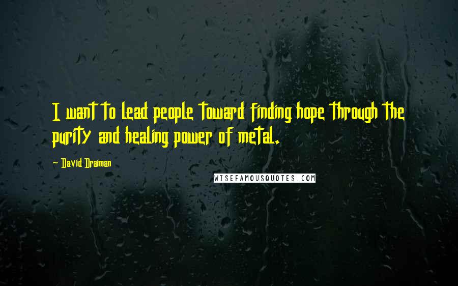 David Draiman Quotes: I want to lead people toward finding hope through the purity and healing power of metal.