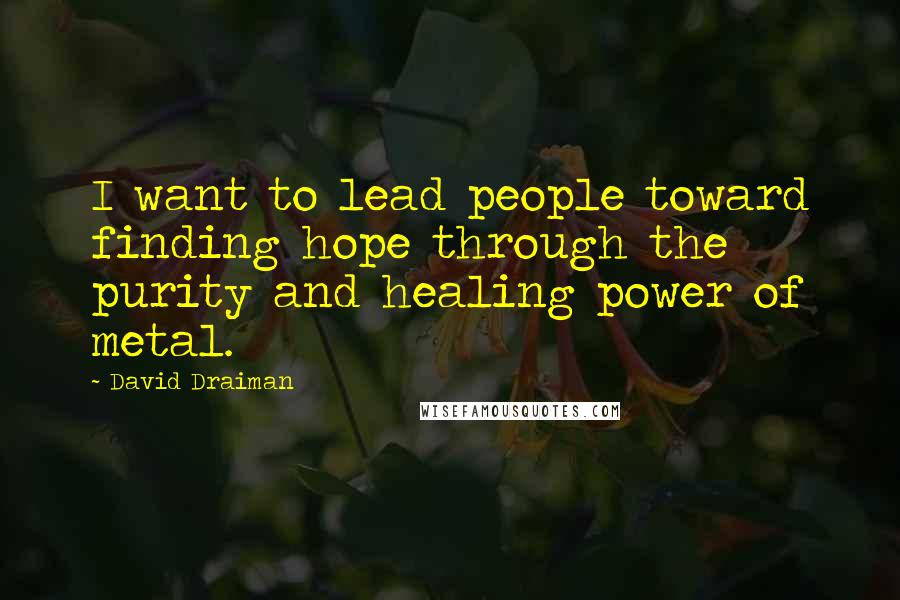 David Draiman Quotes: I want to lead people toward finding hope through the purity and healing power of metal.