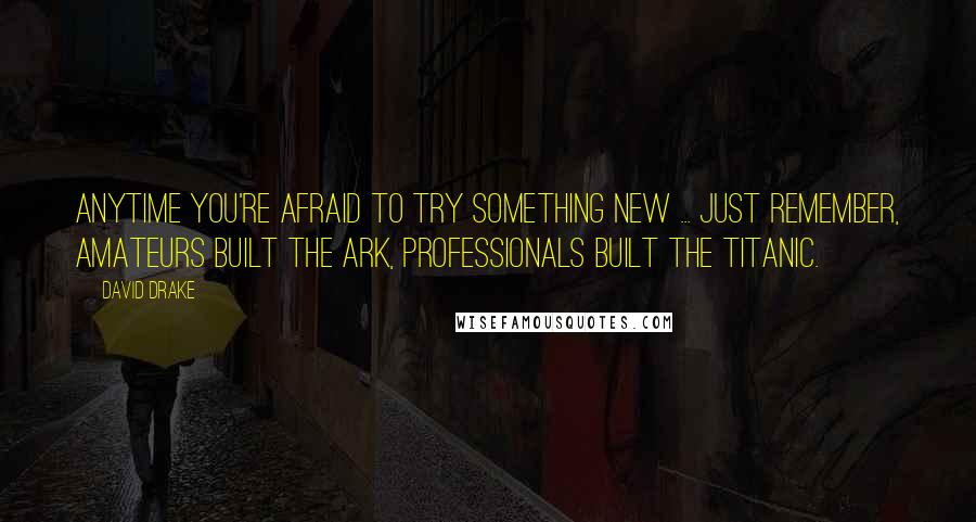 David Drake Quotes: Anytime you're afraid to try something new ... just remember, amateurs built the ark, professionals built the titanic.
