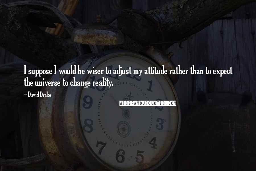 David Drake Quotes: I suppose I would be wiser to adjust my attitude rather than to expect the universe to change reality.