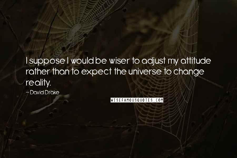 David Drake Quotes: I suppose I would be wiser to adjust my attitude rather than to expect the universe to change reality.