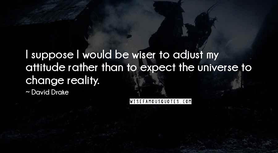 David Drake Quotes: I suppose I would be wiser to adjust my attitude rather than to expect the universe to change reality.