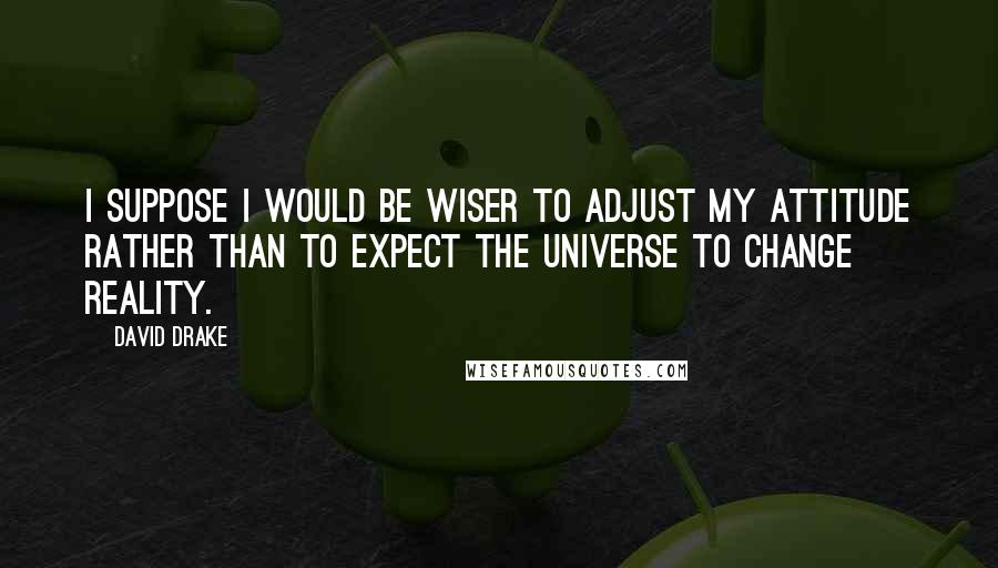 David Drake Quotes: I suppose I would be wiser to adjust my attitude rather than to expect the universe to change reality.