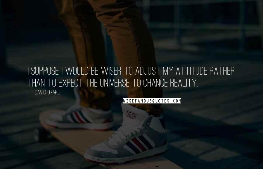 David Drake Quotes: I suppose I would be wiser to adjust my attitude rather than to expect the universe to change reality.
