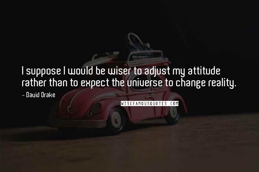 David Drake Quotes: I suppose I would be wiser to adjust my attitude rather than to expect the universe to change reality.