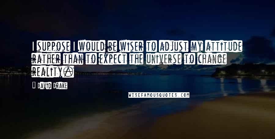 David Drake Quotes: I suppose I would be wiser to adjust my attitude rather than to expect the universe to change reality.