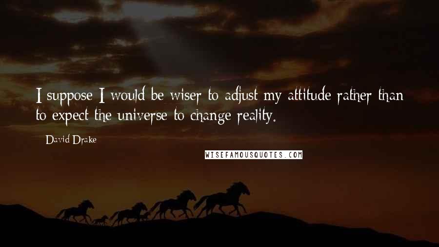 David Drake Quotes: I suppose I would be wiser to adjust my attitude rather than to expect the universe to change reality.