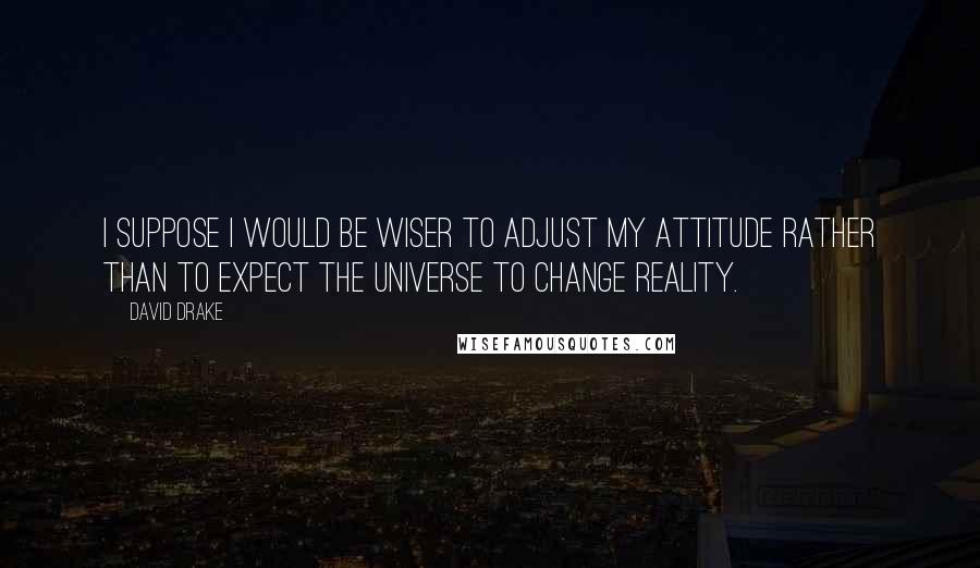 David Drake Quotes: I suppose I would be wiser to adjust my attitude rather than to expect the universe to change reality.