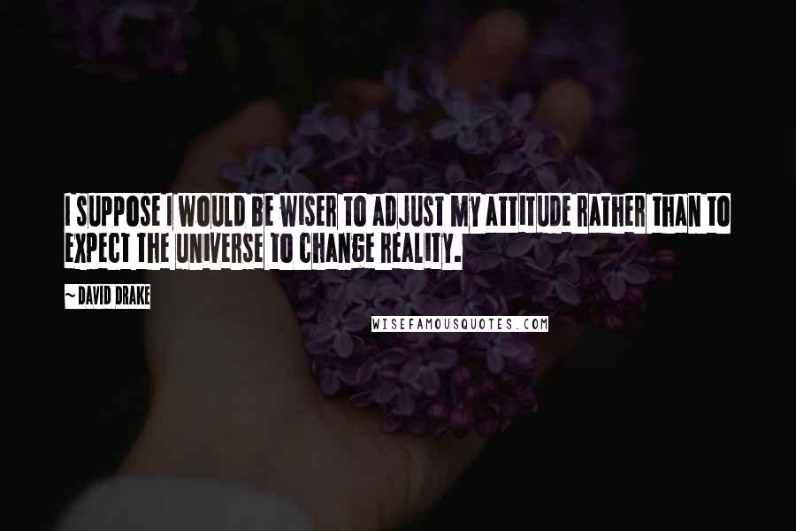 David Drake Quotes: I suppose I would be wiser to adjust my attitude rather than to expect the universe to change reality.