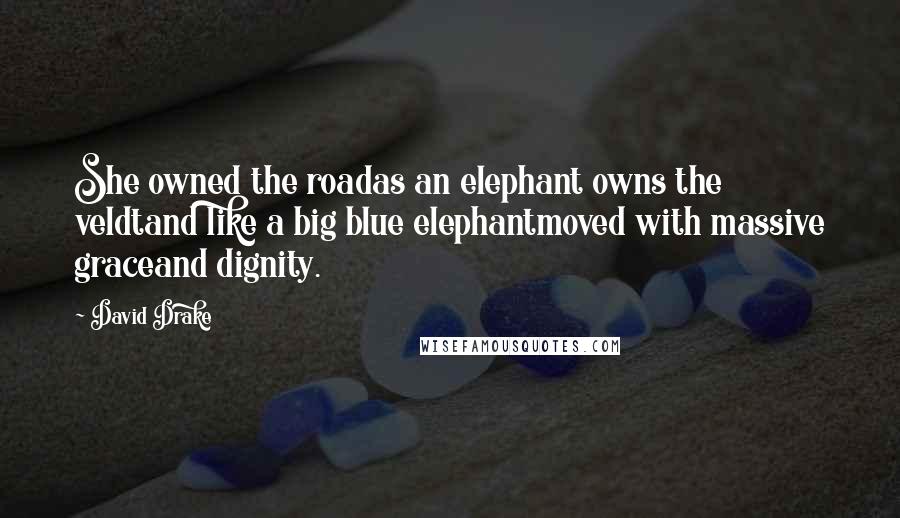 David Drake Quotes: She owned the roadas an elephant owns the veldtand like a big blue elephantmoved with massive graceand dignity.