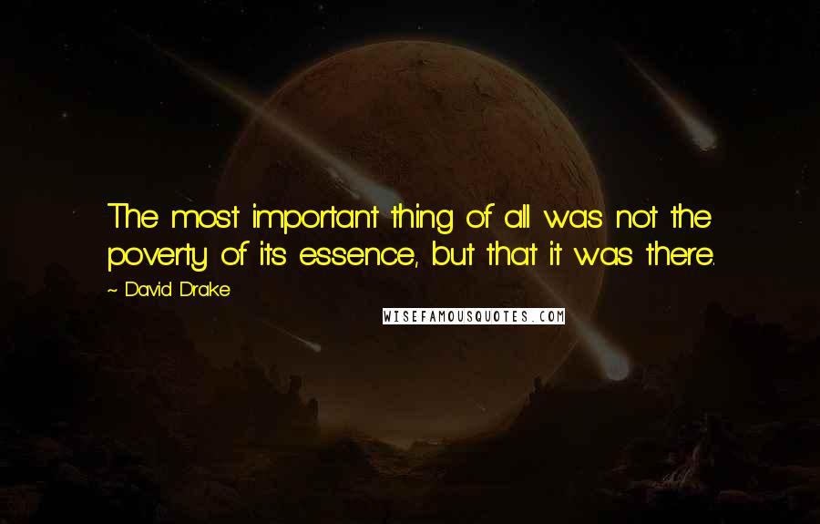 David Drake Quotes: The most important thing of all was not the poverty of its essence, but that it was there.