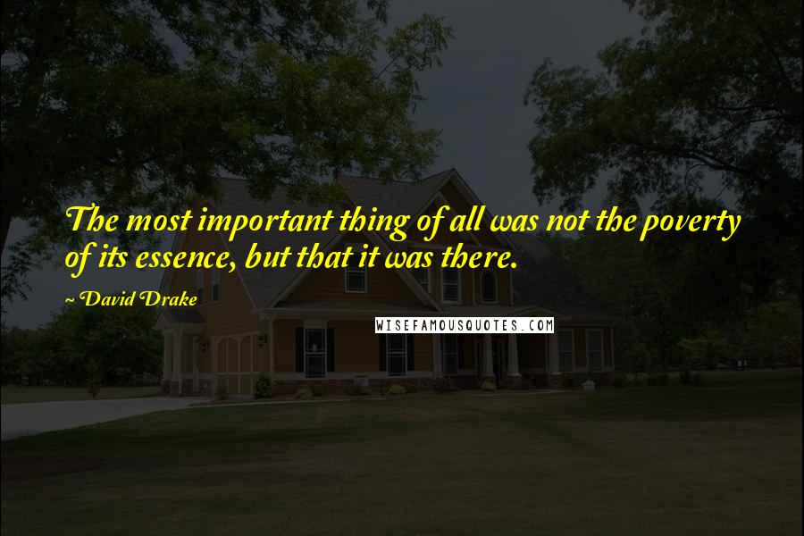 David Drake Quotes: The most important thing of all was not the poverty of its essence, but that it was there.