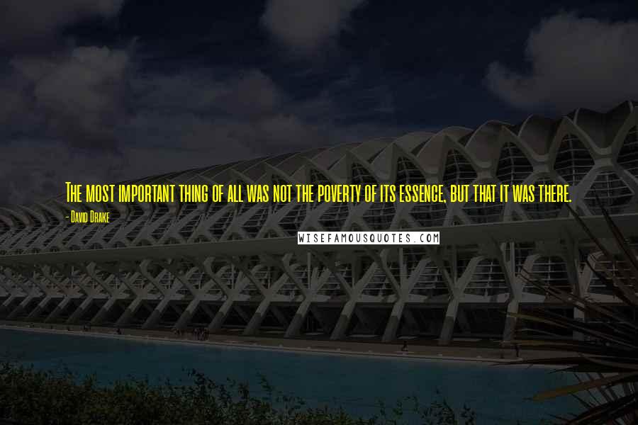 David Drake Quotes: The most important thing of all was not the poverty of its essence, but that it was there.