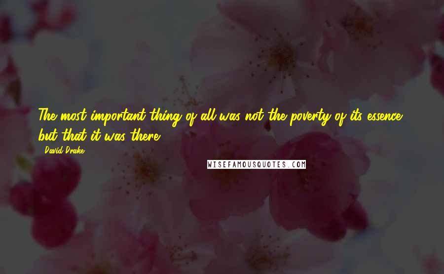 David Drake Quotes: The most important thing of all was not the poverty of its essence, but that it was there.