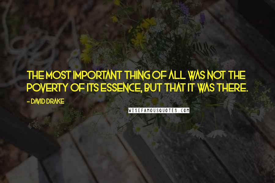 David Drake Quotes: The most important thing of all was not the poverty of its essence, but that it was there.