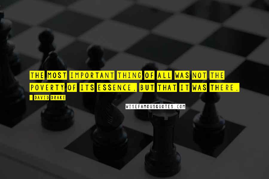 David Drake Quotes: The most important thing of all was not the poverty of its essence, but that it was there.