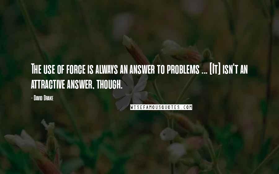 David Drake Quotes: The use of force is always an answer to problems ... [It] isn't an attractive answer, though.