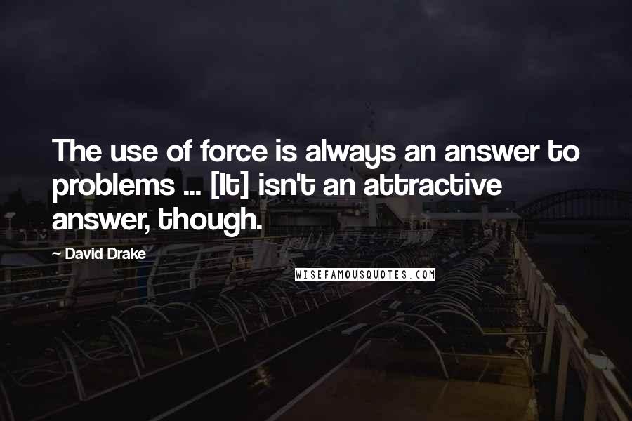 David Drake Quotes: The use of force is always an answer to problems ... [It] isn't an attractive answer, though.