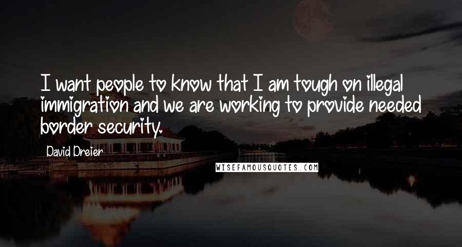 David Dreier Quotes: I want people to know that I am tough on illegal immigration and we are working to provide needed border security.