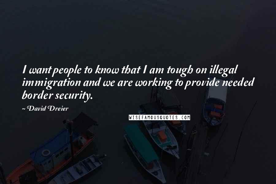 David Dreier Quotes: I want people to know that I am tough on illegal immigration and we are working to provide needed border security.