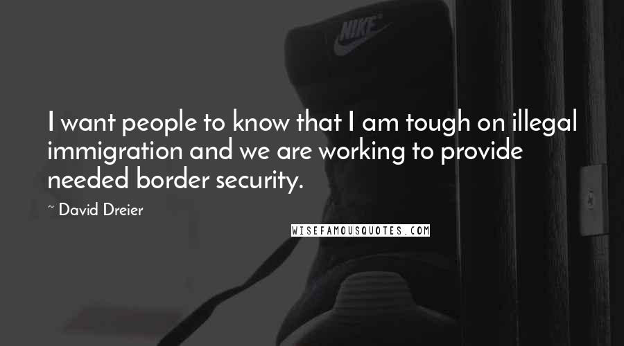 David Dreier Quotes: I want people to know that I am tough on illegal immigration and we are working to provide needed border security.