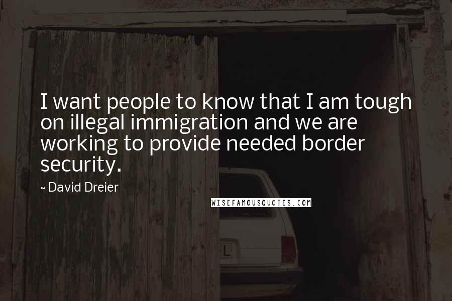 David Dreier Quotes: I want people to know that I am tough on illegal immigration and we are working to provide needed border security.