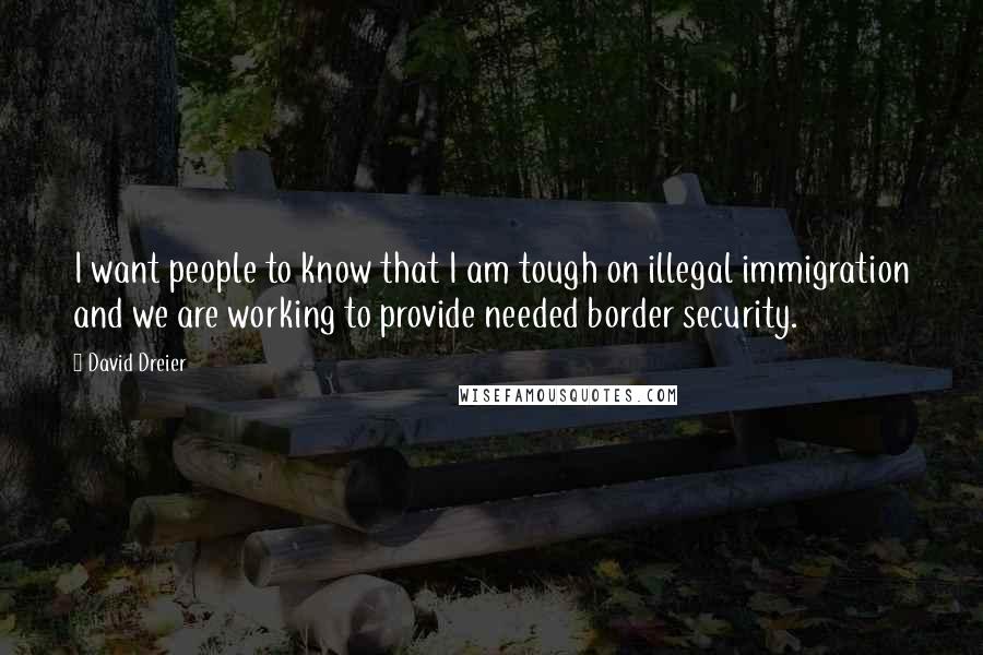 David Dreier Quotes: I want people to know that I am tough on illegal immigration and we are working to provide needed border security.