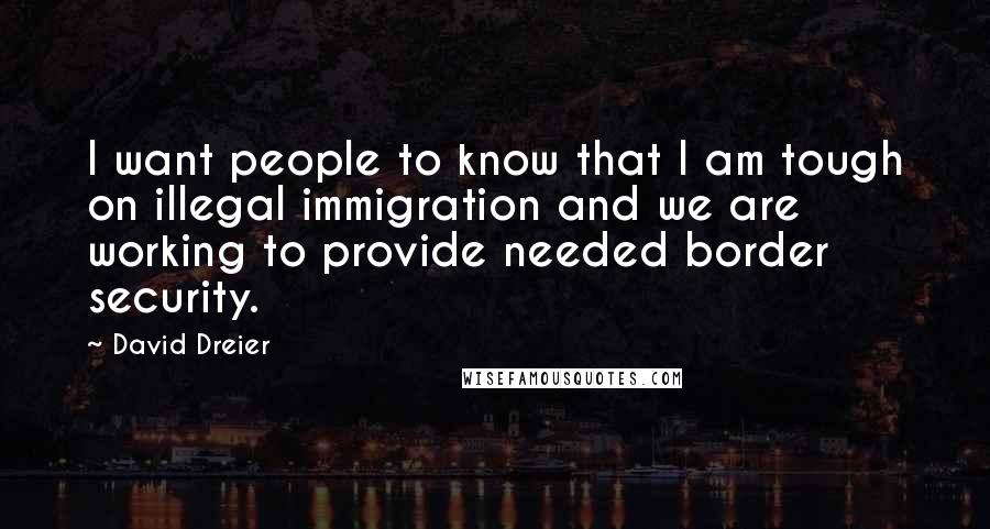 David Dreier Quotes: I want people to know that I am tough on illegal immigration and we are working to provide needed border security.