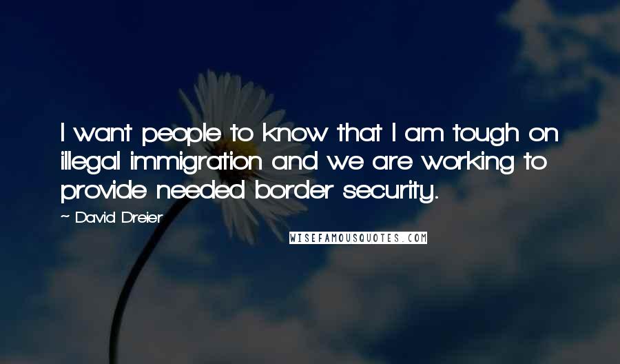 David Dreier Quotes: I want people to know that I am tough on illegal immigration and we are working to provide needed border security.