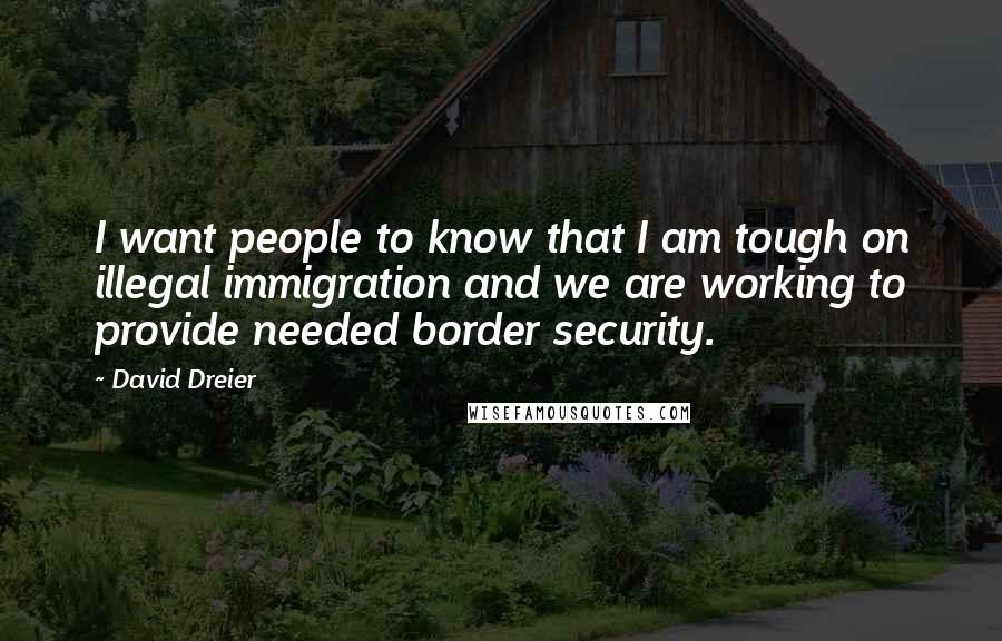 David Dreier Quotes: I want people to know that I am tough on illegal immigration and we are working to provide needed border security.