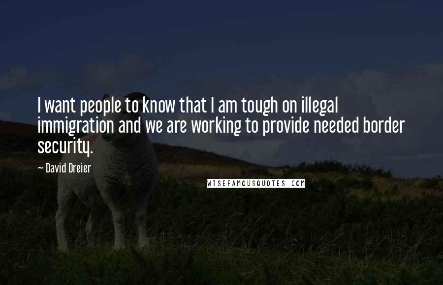 David Dreier Quotes: I want people to know that I am tough on illegal immigration and we are working to provide needed border security.